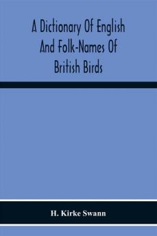 A Dictionary Of English And Folk-Names Of British Birds; With Their History Meaning And First Usage And The Folk-Lore Weather-Lore Legends Etc. Relating To The More Familiar Species