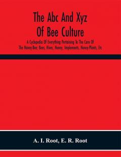 The Abc And Xyz Of Bee Culture; A Cyclopedia Of Everything Pertaining To The Care Of The Honey-Bee; Bees Hives Honey Implements Honey-Plants Etc. Facts Gleaned From The Experience Of Thousands Of Bee-Keepers And Afterward Verified In Our Apiary