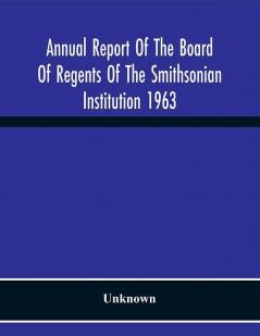 Annual Report Of The Board Of Regents Of The Smithsonian Institution 1963