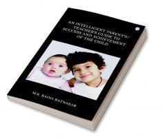 AN INTELLIGENT PARENT'S/TEACHER'S GUIDE TO SUCCESS AND ACHIEVEMENT OF THE CHILD