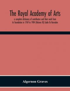 The Royal Academy Of Arts; A Complete Dictionary Of Contributors And Their Work From Its Foundation In 1769 To 1904 (Volume Iii) Eadie To Harraden