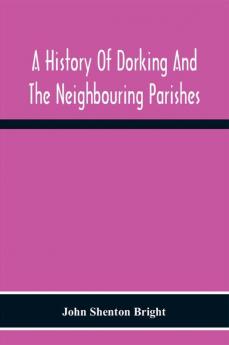 A History Of Dorking And The Neighbouring Parishes With Chapters On The Literary Associations Flora Fauna Geology Etc. Of The District