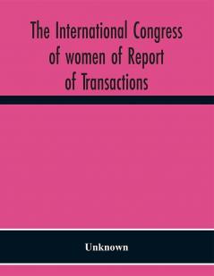 The International congress of women of Report of Transactions of the Second Quinquennial Meeting held in London July 1899