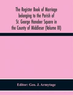 The Register book of Marriage belonging to the Parish of St. George Hanober Square in the County of Middleser (Volume III)