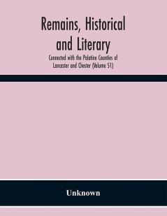 Remains Historical and Literary Connected with the Palatine Counties of Lancaster and Chester (Volume 51)