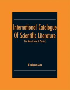 International Catalogue Of Scientific Literature; First Annual Issue (C Physics)