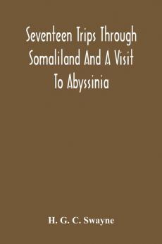 Seventeen Trips Through Somaliland And A Visit To Abyssinia; With Supplementary Preface On The 'Mad Mullah' Risings