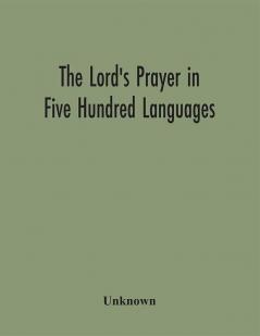 The Lord's Prayer in Five Hundred Languages: Comprising the Leading Comprising the Leading Languages and their Principal Dialects Throughout the World with the Places Where Spoken