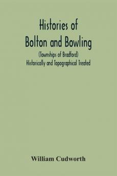 Histories Of Bolton And Bowling (Townships Of Bradford) Historically And Topographical Treated