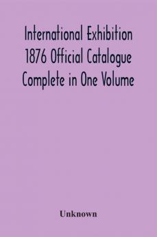 International Exhibition 1876 Official Catalogue Complete In One Volume