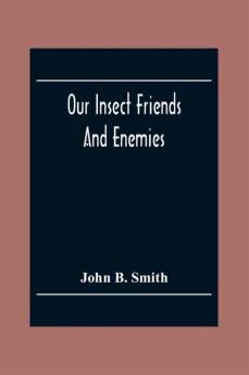 Our Insect Friends And Enemies; The Relation Of Insects To Man To Other Animals To One Another And To Plants With A Chapter On The War Against Insects