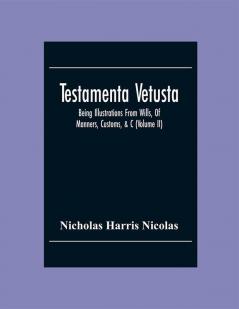 Testamenta Vetusta: Being Illustrations From Wills Of Manners Customs &C. As Well As Of The Descents And Possessions Of Many Distinguished Families. From The Reign Of Henry The Second To The Accession Of Queen Elizabeth (Volume Ii)