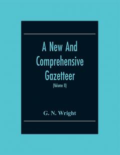 A New And Comprehensive Gazetteer; Being A Delineation Of The Present State Of The World From The Most Recent Authorities Arranged In Alphabetical Order And Constituting A Systematic Dictionary Of Geography (Volume Ii)