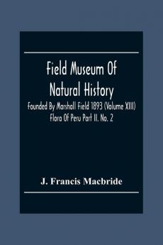 Field Museum Of Natural History Founded By Marshall Field 1893 (Volume Xiii); Flora Of Peru Part Ii. No. 2