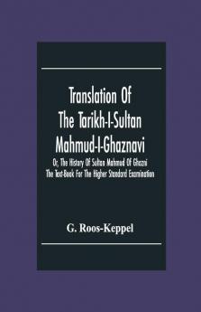 Translation Of The Tarikh-I-Sultan Mahmud-I-Ghaznavi Or The History Of Sultan Mahmud Of Ghazni : The Text-Book For The Higher Standard Examination