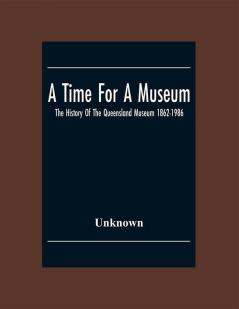 A Time For A Museum; The History Of The Queensland Museum 1862-1986