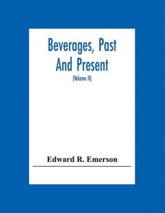 Beverages Past And Present : An Historical Sketch Of Their Production Together With A Study Of The Customs Connected With Their Use (Volume Ii)