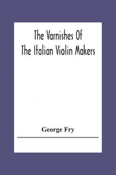 The Varnishes Of The Italian Violin Makers Of The Sixteenth Seventeenth And Eigheenth Century And Their Influence On Tone