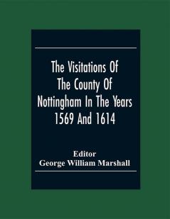 The Visitations Of The County Of Nottingham In The Years 1569 And 1614 With Many Other Descents Of The Same County