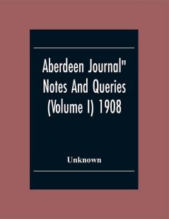 Aberdeen Journal Notes And Queries (Volume I) 1908