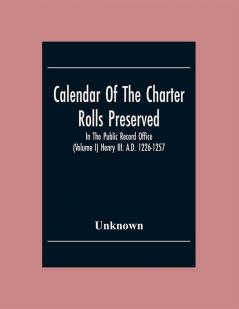 Calendar Of The Charter Rolls Preserved In The Public Record Office (Volume I) Henry Iii. A.D. 1226-1257