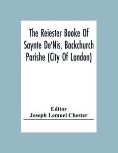 The Reiester Booke Of Saynte De'Nis Backchurch Parishe (City Of London) For Maryages Christenyges And Buryalles Begynnynge In The Yeare Of Our Lord God 1538