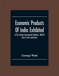 Economic Products Of India Exhibited At The Calcutta International Exhibition 1883-84 (Part I) Gums And Resins