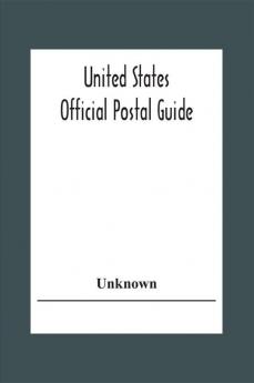 United States Official Postal Guide; Containing An Alphabetical List Of Post Officers In The United States With County State And Salary; Money Order Officers Domestic And International; Chief Regulations Of The Post Office Department; Instructions To The