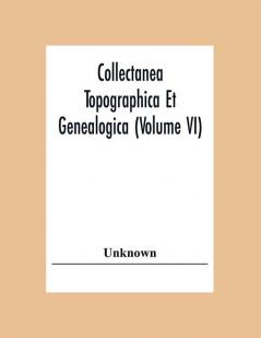 Collectanea Topographica Et Genealogica (Volume Vi)