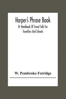 Harper'S Phrase Book; Or Handbook Of Travel Talk For Travellers And Schools. Being A Guide To Conversations In English French German And Italian On A New And Improved Method