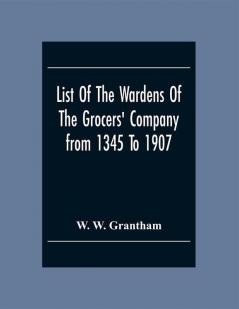 List Of The Wardens Of The Grocers' Companyfrom 1345 To 1907 : Taken From The Ordinances Remembrances And Wardens' Accounts 1345-1463 (Described As The Black Book With The Lock.) The Quires Of Wardens' Accounts 1454-1750 The Register Of Freemen