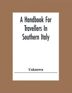 A Handbook For Travellers In Southern Italy: Being A Guide For The Continental Portion Of The Kingdom Of The Two Sicilies