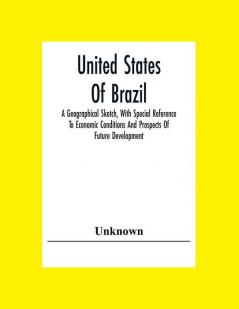 United States Of Brazil. A Geographical Sketch With Special Reference To Economic Conditions And Prospects Of Future Development