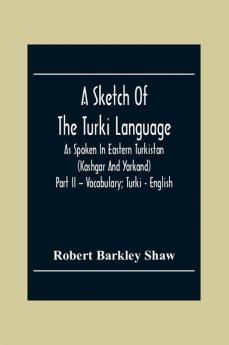 A Sketch Of The Turki Language As Spoken In Eastern Turkistan (Kashgar And Yarkand) Part Ii - Vocabulary; Turki - English