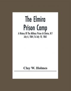 The Elmira Prison Camp; A History Of The Military Prison At Elmira N.Y July 6 1864 To July 10 1865