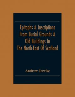 Epitaphs & Inscriptions From Burial Grounds & Old Buildings In The North-East Of Scotland; With Historical Biographical Genealogical And Antiquarian Notes; Also An Appendix Of Illustrative Papers