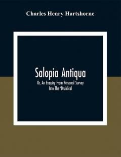 Salopia Antiqua : Or An Enquiry From Personal Survey Into The 'Druidical' Military And Other Early Remains In Shropshire And The North Welsh Borders; With Observations Upon The Names Of Places And A Glossary Of Words Used In The County Of Salop