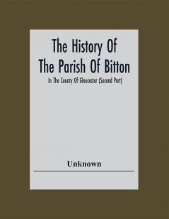 The History Of The Parish Of Bitton In The County Of Gloucester (Second Part)