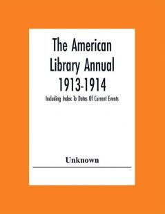 The American Library Annual 1913-1914; Including Index To Dates Of Current Events; Necrology Of Writers; Bibliographies; Statistics Of Book Production; Select Lists Of Libraries; Directories Of Publishers And Booksellers; List Of Private Collectors Of Books Etc