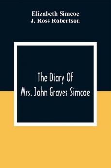 The Diary Of Mrs. John Graves Simcoe Wife Of The First Lieutenant-Governor Of The Province Of Upper Canada 1792-6