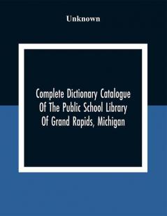 Complete Dictionary Catalogue Of The Public School Library Of Grand Rapids Michigan