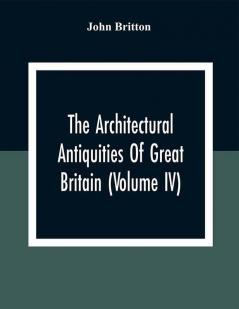 The Architectural Antiquities Of Great Britain (Volume IV)