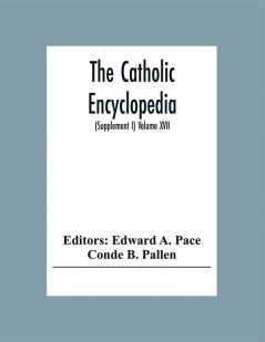 The Catholic Encyclopedia: An International Work Of Reference On The Constitution Doctrine Discipline And History Of The Catholic Church Treating Art Biography Education Exploration History Law Literature Nations Philosophy Races Religion Science And Sociology (Supplement I) Volume Xvii