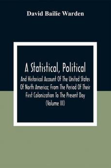 A Statistical Political And Historical Account Of The United States Of North America; From The Period Of Their First Colonization To The Present Day (Volume Iii)