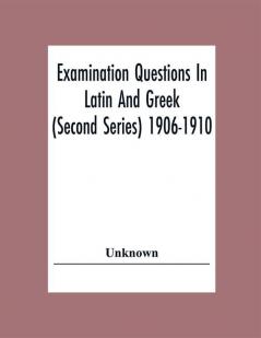 Examination Questions In Latin And Greek (Second Series) 1906-1910