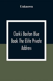 Clark'S Boston Blue Book The Elite Private Address Carriage And Club Directory Ladies Visiting List And Shopping Guide