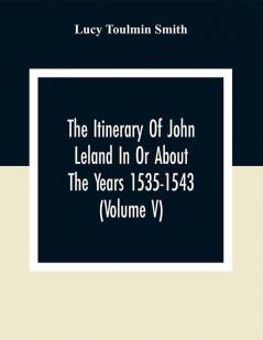 The Itinerary Of John Leland In Or About The Years 1535-1543 (Volume V) Parts IX X And XI; With Two Appendices A Glossary And General Index