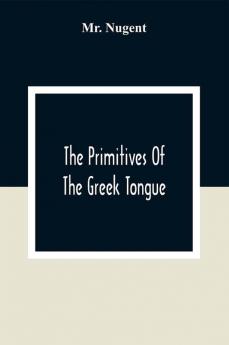 The Primitives Of The Greek Tongue.: Containing A Complete Collection Of All The Roots Or Primitive Words Together With The Moft Confiderable Derivatives Of The Greek Language