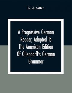 A Progressive German Reader Adapted To The American Edition Of Ollendorff'S German Grammar; With Copious Notes And A Vocabulary