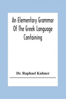 An Elementary Grammar Of The Greek Language Containing A Series Of Greek And English Exercises